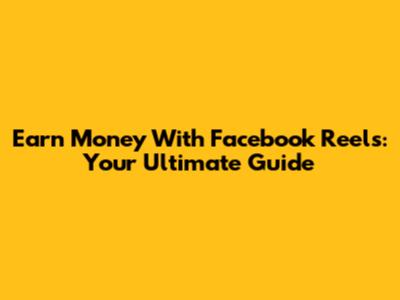 Earn Money With Facebook Reels: Your Ultimate Guide