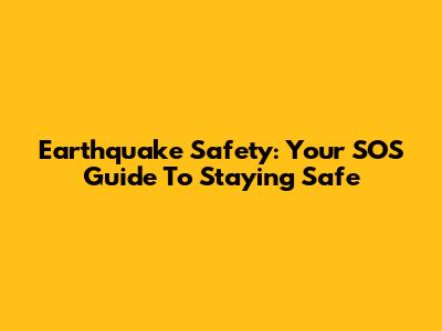 Earthquake Safety: Your SOS Guide To Staying Safe