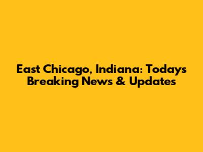 East Chicago, Indiana: Today's Breaking News & Updates