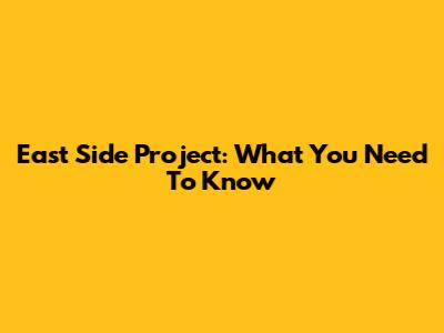 East Side Project: What You Need To Know