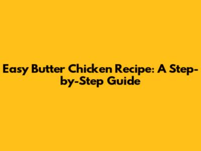 Easy Butter Chicken Recipe: A Step-by-Step Guide