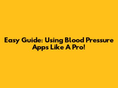 Easy Guide: Using Blood Pressure Apps Like A Pro!