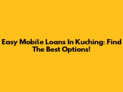 Easy Mobile Loans In Kuching: Find The Best Options!