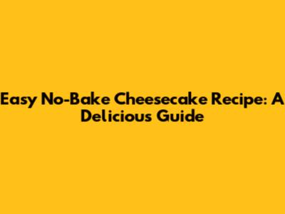 Easy No-Bake Cheesecake Recipe: A Delicious Guide