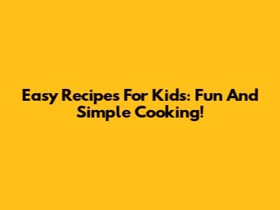 Easy Recipes For Kids: Fun And Simple Cooking!