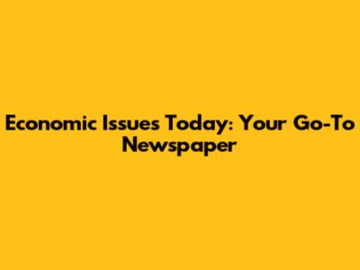 Economic Issues Today: Your Go-To Newspaper