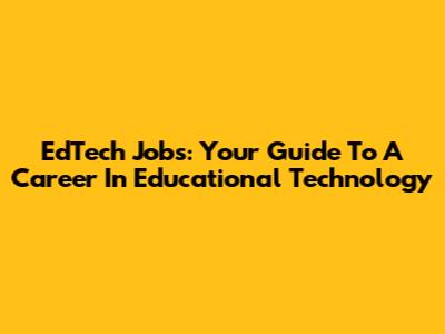 EdTech Jobs: Your Guide To A Career In Educational Technology