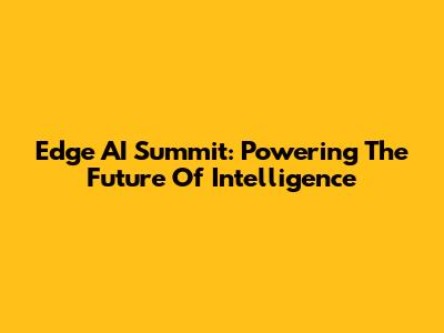 Edge AI Summit: Powering The Future Of Intelligence