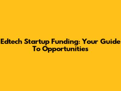 Edtech Startup Funding: Your Guide To Opportunities
