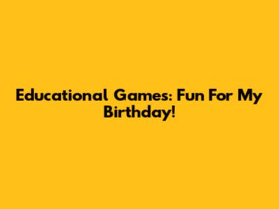 Educational Games: Fun For My Birthday!
