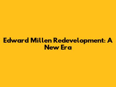 Edward Millen Redevelopment: A New Era