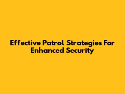 Effective Patrol Strategies For Enhanced Security