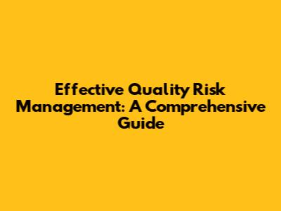 Effective Quality Risk Management: A Comprehensive Guide