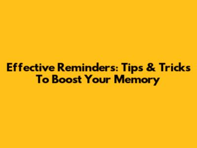 Effective Reminders: Tips & Tricks To Boost Your Memory