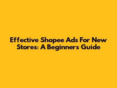 Effective Shopee Ads For New Stores: A Beginner's Guide