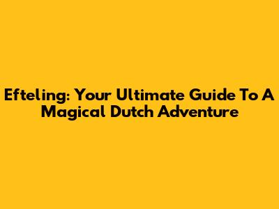Efteling: Your Ultimate Guide To A Magical Dutch Adventure