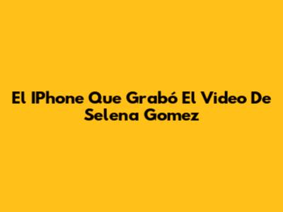 El IPhone Que Grabó El Video De Selena Gomez