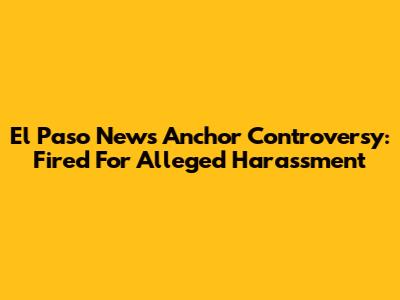 El Paso News Anchor Controversy: Fired For Alleged Harassment