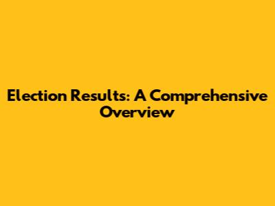 Election Results: A Comprehensive Overview