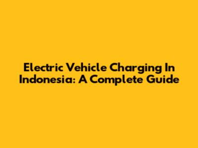 Electric Vehicle Charging In Indonesia: A Complete Guide