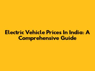 Electric Vehicle Prices In India: A Comprehensive Guide