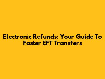 Electronic Refunds: Your Guide To Faster EFT Transfers
