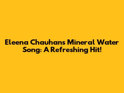 Eleena Chauhan's Mineral Water Song: A Refreshing Hit!