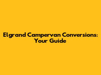 Elgrand Campervan Conversions: Your Guide