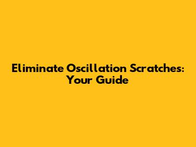 Eliminate Oscillation Scratches: Your Guide