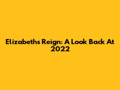 Elizabeth's Reign: A Look Back At 2022
