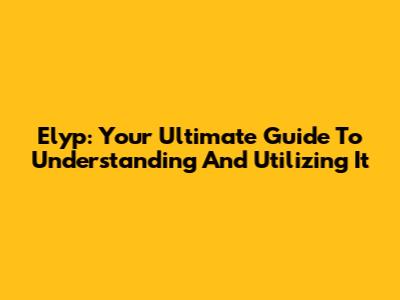 Elyp: Your Ultimate Guide To Understanding And Utilizing It