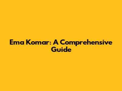 Ema Komar: A Comprehensive Guide