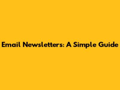 Email Newsletters: A Simple Guide