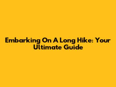 Embarking On A Long Hike: Your Ultimate Guide