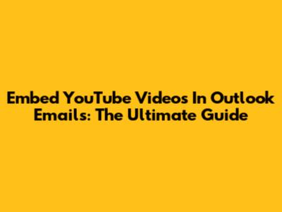 Embed YouTube Videos In Outlook Emails: The Ultimate Guide