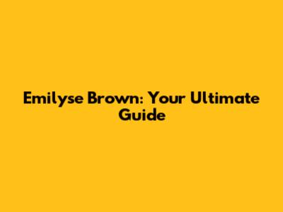 Emilyse Brown: Your Ultimate Guide