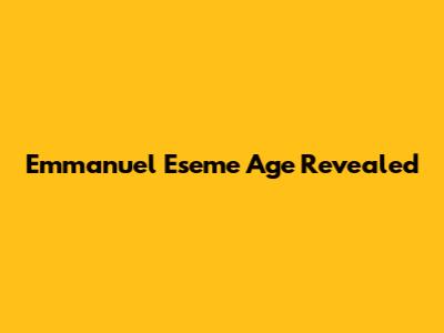 Emmanuel Eseme Age Revealed