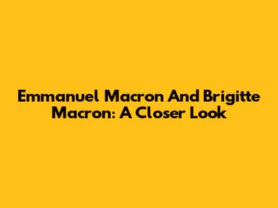 Emmanuel Macron And Brigitte Macron: A Closer Look