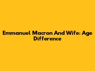 Emmanuel Macron And Wife: Age Difference