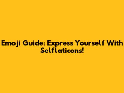 Emoji Guide: Express Yourself With Selflaticons!