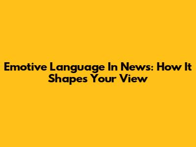 Emotive Language In News: How It Shapes Your View