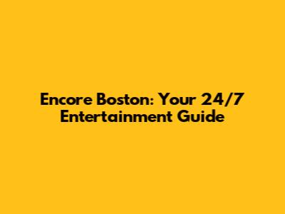 Encore Boston: Your 24/7 Entertainment Guide