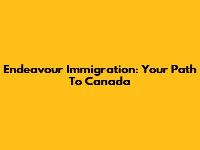 Endeavour Immigration: Your Path To Canada