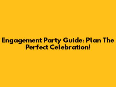 Engagement Party Guide: Plan The Perfect Celebration!