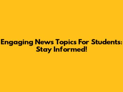 Engaging News Topics For Students: Stay Informed!