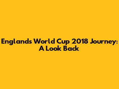 England's World Cup 2018 Journey: A Look Back