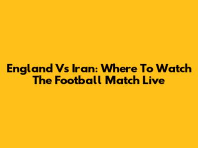 England Vs Iran: Where To Watch The Football Match Live