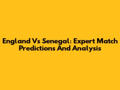 England Vs Senegal: Expert Match Predictions And Analysis