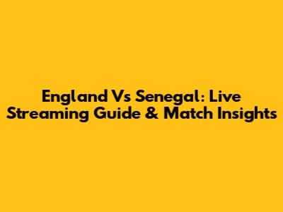 England Vs Senegal: Live Streaming Guide & Match Insights