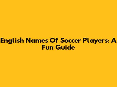 English Names Of Soccer Players: A Fun Guide